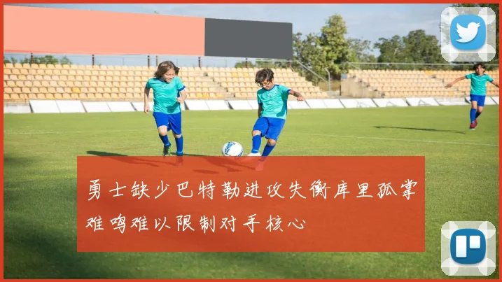 勇士缺少巴特勒进攻失衡库里孤掌难鸣难以限制对手核心