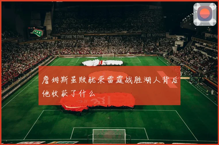 詹姆斯虽败犹荣雷霆战胜湖人背后他收获了什么