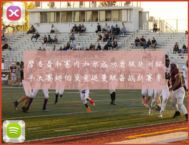 摩洛哥和塞内加尔成功晋级非洲杯半决赛姆伯莫重返曼联备战新赛季