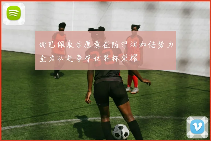 姆巴佩表示愿意在防守端加倍努力全力以赴争夺世界杯荣耀