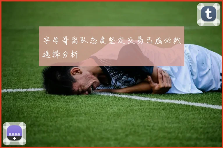 字母哥离队态度坚定交易已成必然选择分析