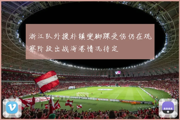 浙江队外援朴镇燮脚踝受伤仍在观察阶段出战海港情况待定
