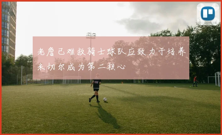 老詹已难救骑士球队应致力于培养米切尔成为第二核心