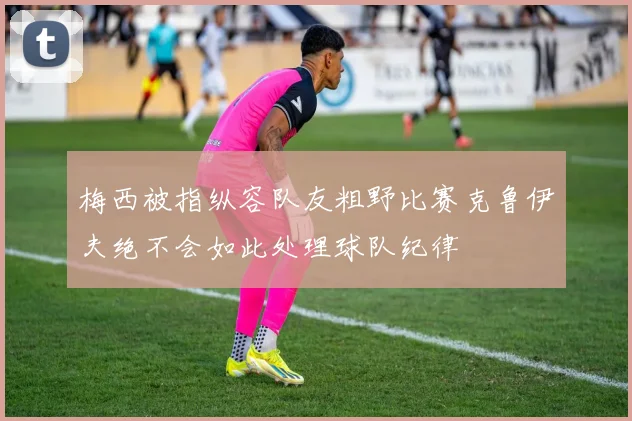 梅西被指纵容队友粗野比赛克鲁伊夫绝不会如此处理球队纪律
