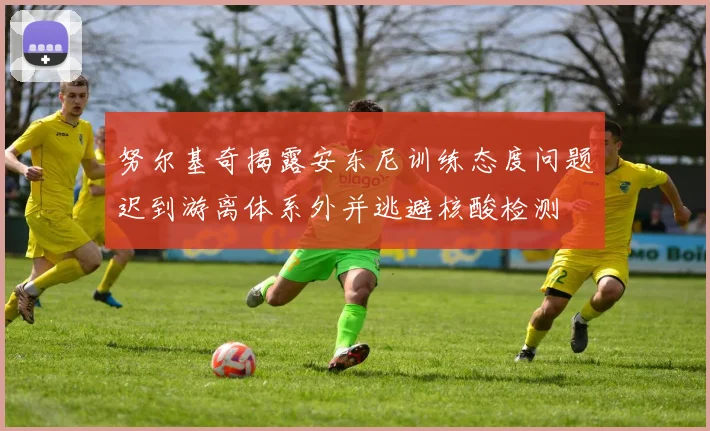 努尔基奇揭露安东尼训练态度问题迟到游离体系外并逃避核酸检测