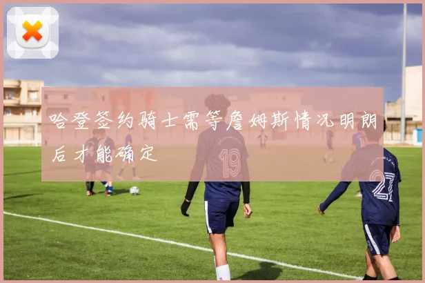 哈登签约骑士需等詹姆斯情况明朗后才能确定