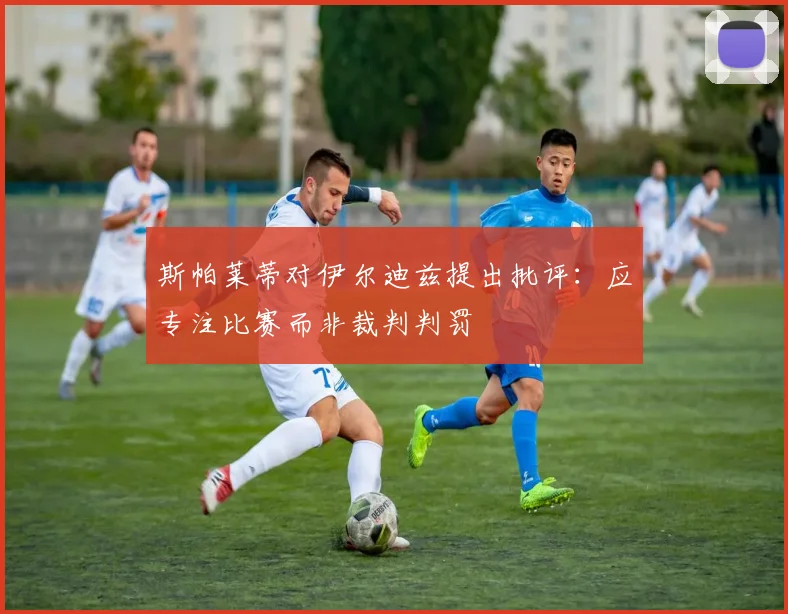 斯帕莱蒂对伊尔迪兹提出批评：应专注比赛而非裁判判罚