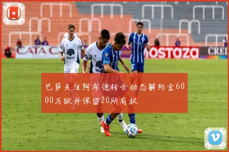 巴萨关注阿布德转会动态解约金6000万欧并保留20所有权