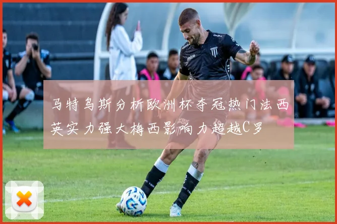 马特乌斯分析欧洲杯夺冠热门法西英实力强大梅西影响力超越C罗