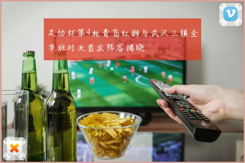 足协杯第4轮青岛红狮与武汉三镇全华班对决首发阵容揭晓