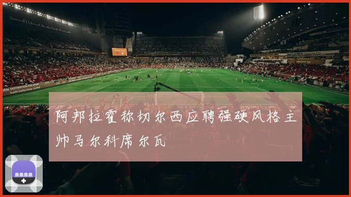 阿邦拉霍称切尔西应聘强硬风格主帅马尔科席尔瓦