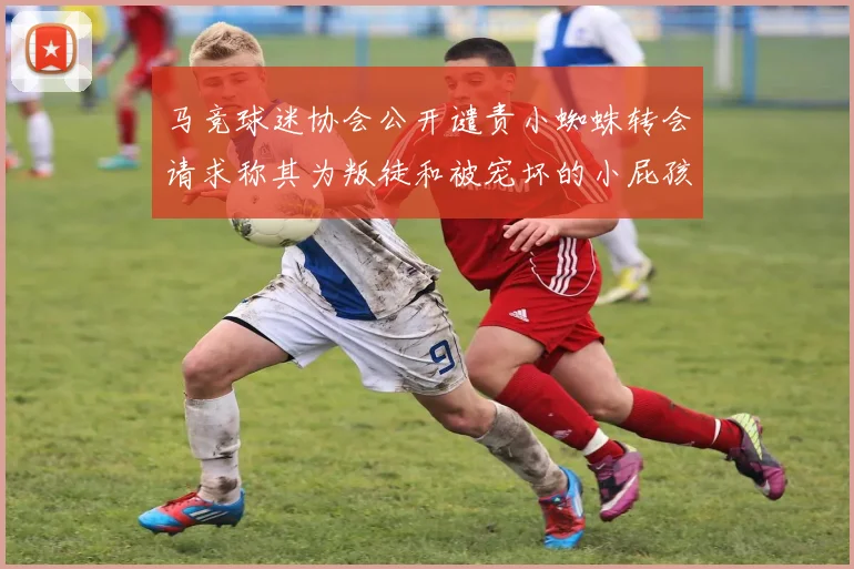 马竞球迷协会公开谴责小蜘蛛转会请求称其为叛徒和被宠坏的小屁孩