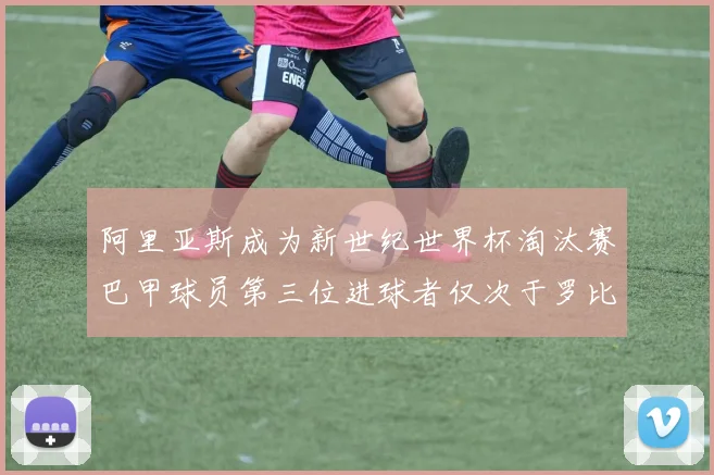阿里亚斯成为新世纪世界杯淘汰赛巴甲球员第三位进球者仅次于罗比尼奥