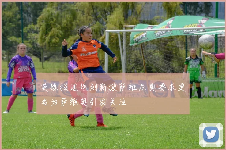 英媒报道热刺新援萨维尼奥要求更名为萨维奥引发关注